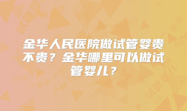 金华人民医院做试管婴贵不贵?金华哪里可以做试管婴儿?