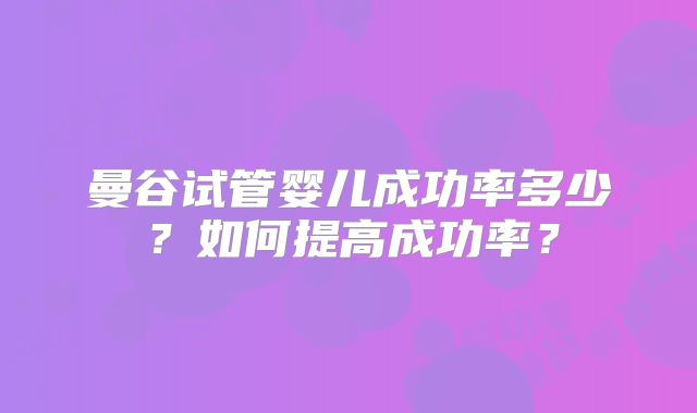 曼谷试管婴儿成功率多少?如何提高成功率?
