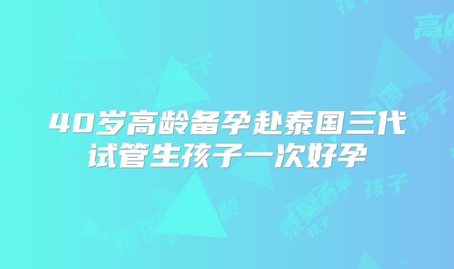 40岁高龄备孕赴泰国三代试管生孩子一次好孕