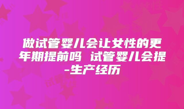 做试管婴儿会让女性的更年期提前吗 试管婴儿会提-生产经历