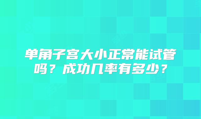 单角子宫大小正常能试管吗?成功几率有多少?