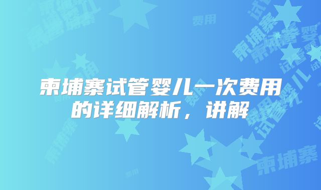 柬埔寨试管婴儿一次费用的详细解析，讲解