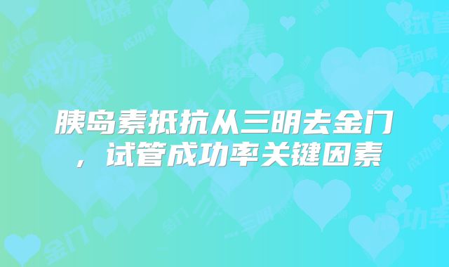 胰岛素抵抗从三明去金门,试管成功率关键因素
