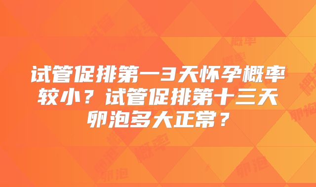 试管促排第一3天怀孕概率较小？试管促排第十三天卵泡多大正常？
