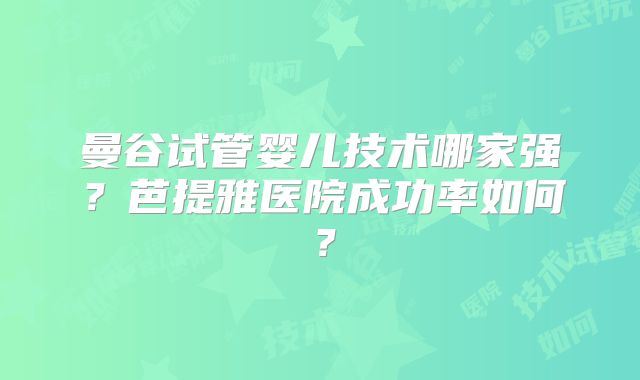 曼谷试管婴儿技术哪家强？芭提雅医院成功率如何？