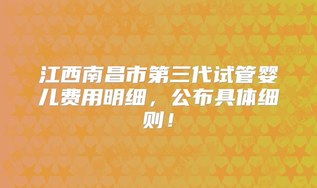 江西南昌市第三代试管婴儿费用明细,公布具体细则!