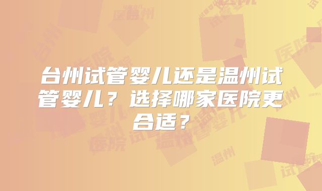 台州试管婴儿还是温州试管婴儿?选择哪家医院更合适?