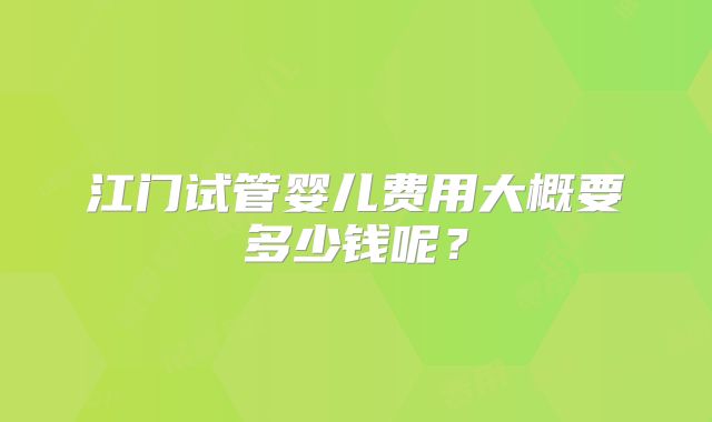 江门试管婴儿费用大概要多少钱呢？