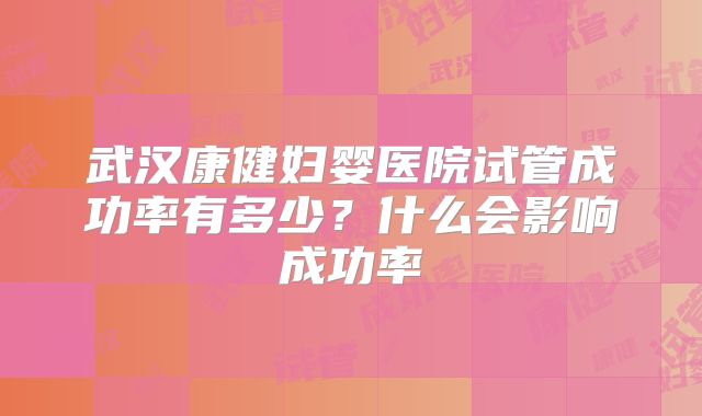 武汉康健妇婴医院试管成功率有多少?什么会影响成功率