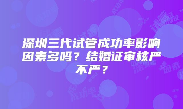 深圳三代试管成功率影响因素多吗?结婚证审核严不严?