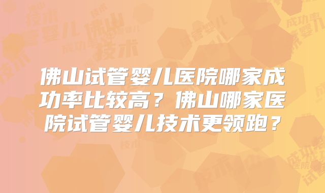 佛山试管婴儿医院哪家成功率比较高？佛山哪家医院试管婴儿技术更领跑？