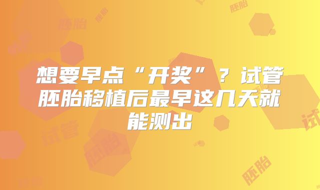 想要早点“开奖”？试管胚胎移植后最早这几天就能测出