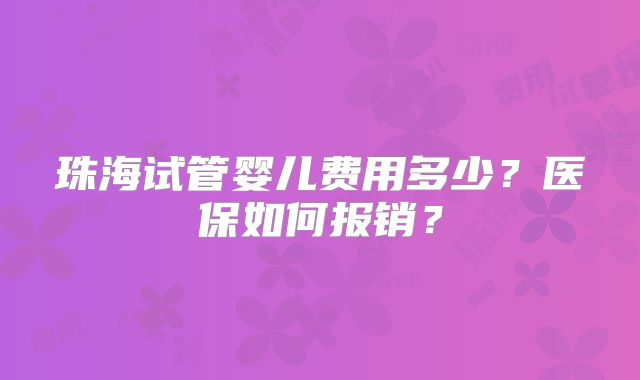 珠海试管婴儿费用多少?医保如何报销?