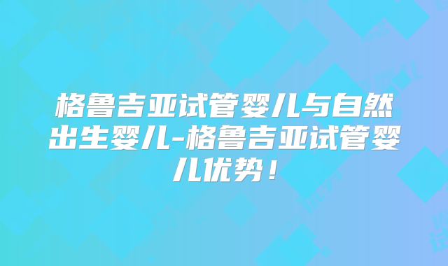 格鲁吉亚试管婴儿与自然出生婴儿-格鲁吉亚试管婴儿优势!