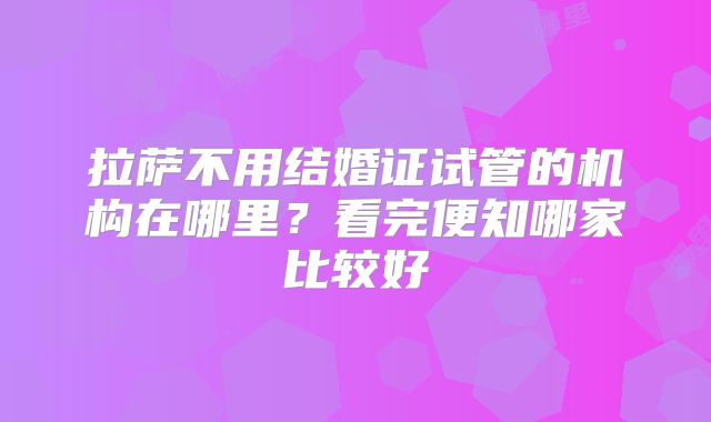 拉萨不用结婚证试管的机构在哪里？看完便知哪家比较好