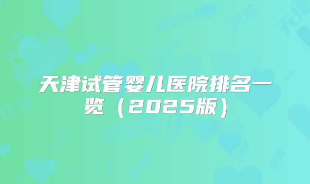 天津试管婴儿医院排名一览(2025版)
