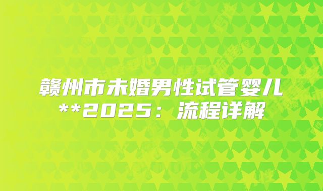 赣州市未婚男性试管婴儿**2025:流程详解