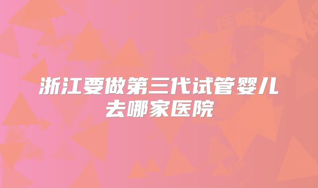 浙江要做第三代试管婴儿去哪家医院