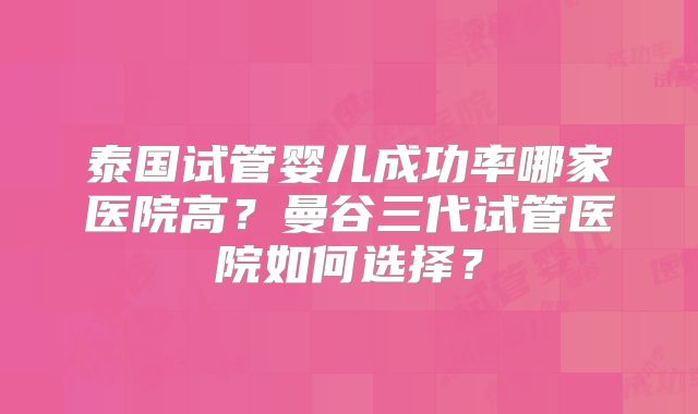 泰国试管婴儿成功率哪家医院高?曼谷三代试管医院如何选择?