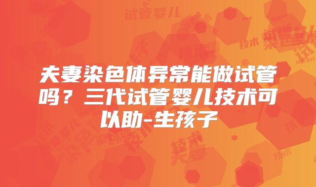 夫妻染色体异常能做试管吗?三代试管婴儿技术可以助-生孩子