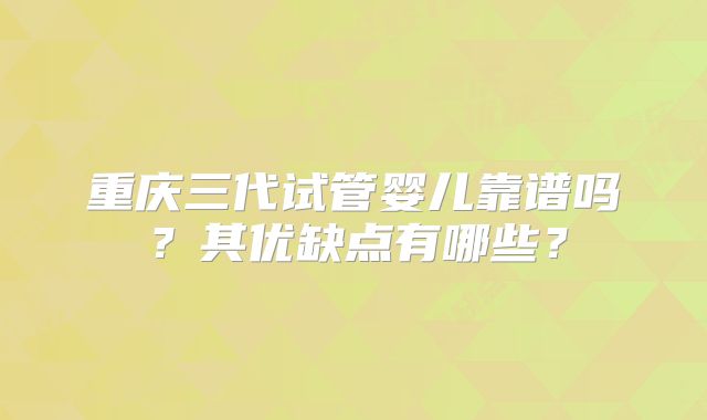 重庆三代试管婴儿靠谱吗？其优缺点有哪些？