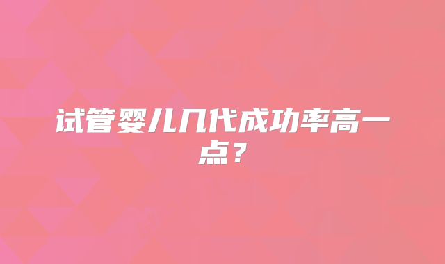 试管婴儿几代成功率高一点？