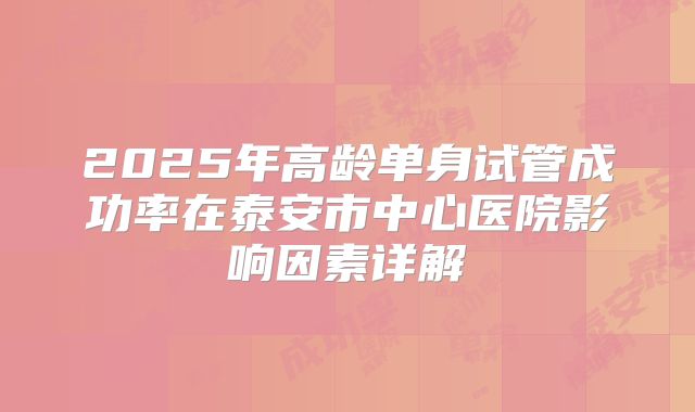 2025年高龄单身试管成功率在泰安市中心医院影响因素详解