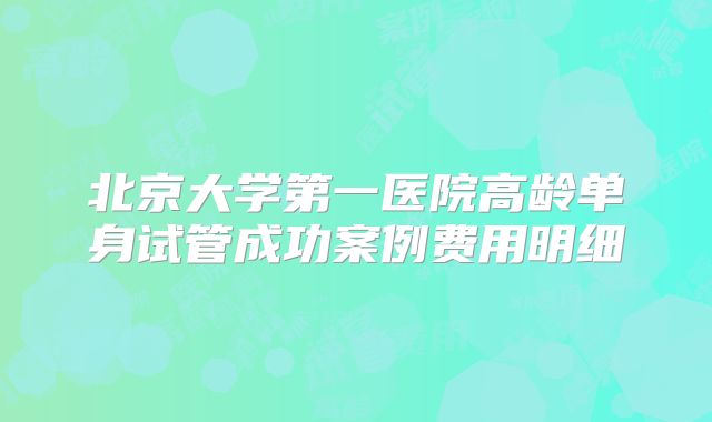 北京大学第一医院高龄单身试管成功案例费用明细