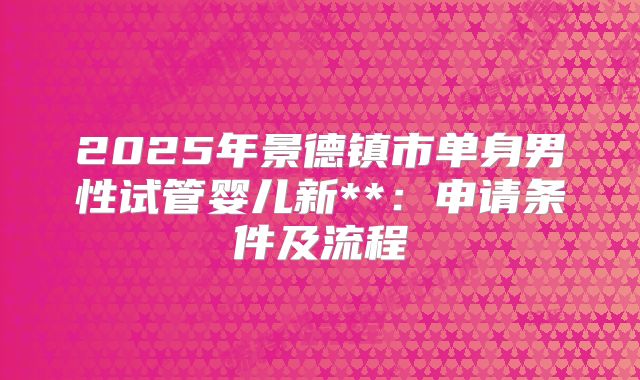 2025年景德镇市单身男性试管婴儿新**:申请条件及流程