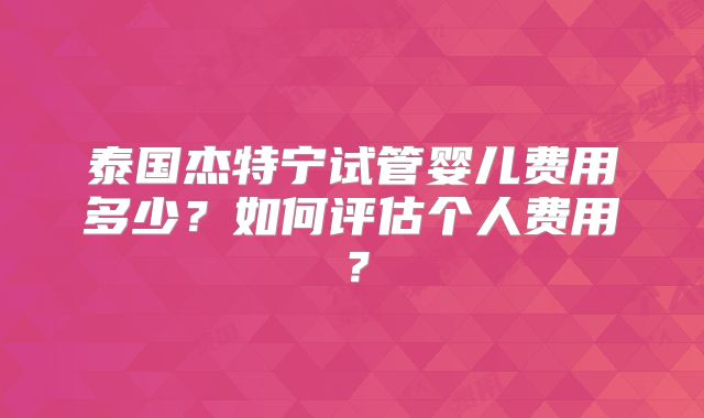 泰国杰特宁试管婴儿费用多少？如何评估个人费用？