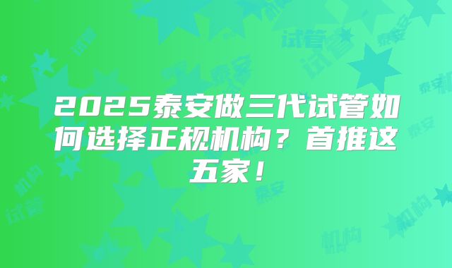 2025泰安做三代试管如何选择正规机构?首推这五家!