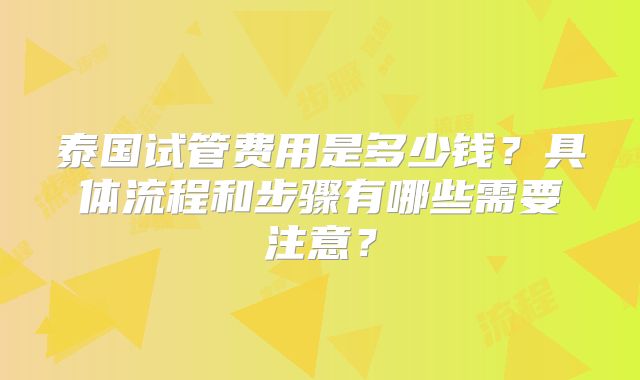 泰国试管费用是多少钱?具体流程和步骤有哪些需要注意?