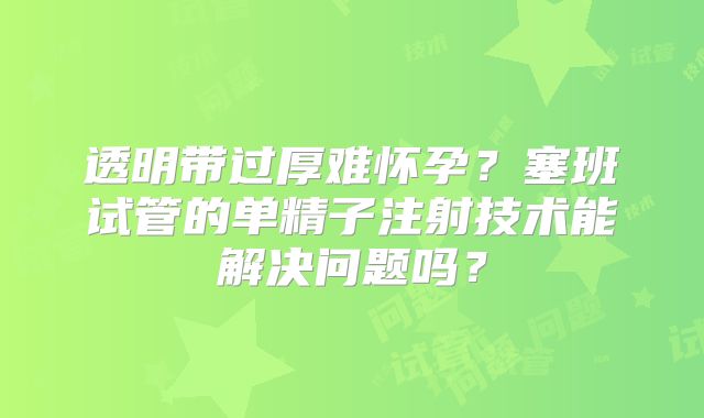 透明带过厚难怀孕？塞班试管的单精子注射技术能解决问题吗？