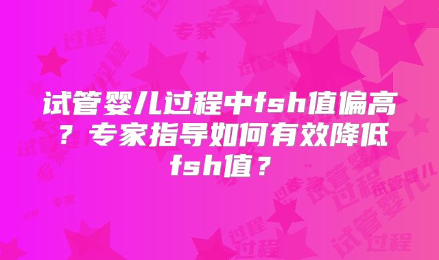 试管婴儿过程中fsh值偏高?专家指导如何有效降低fsh值?