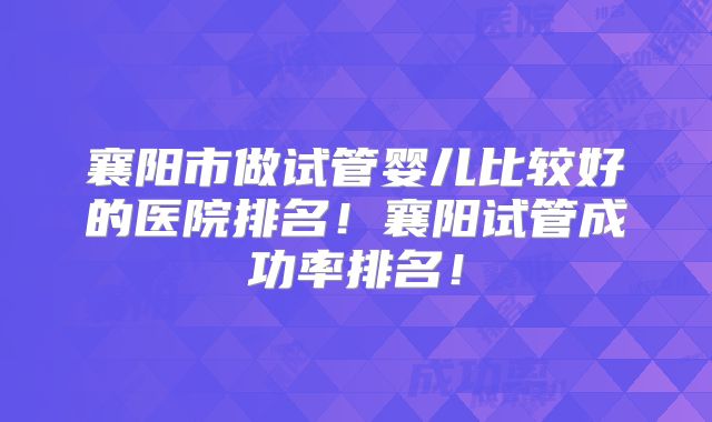 襄阳市做试管婴儿比较好的医院排名!襄阳试管成功率排名!