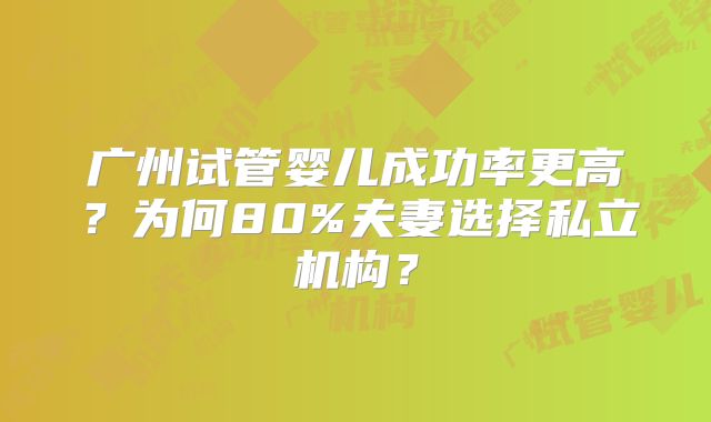 广州试管婴儿成功率更高？为何80%夫妻选择私立机构？