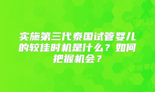 实施第三代泰国试管婴儿的较佳时机是什么?如何把握机会?