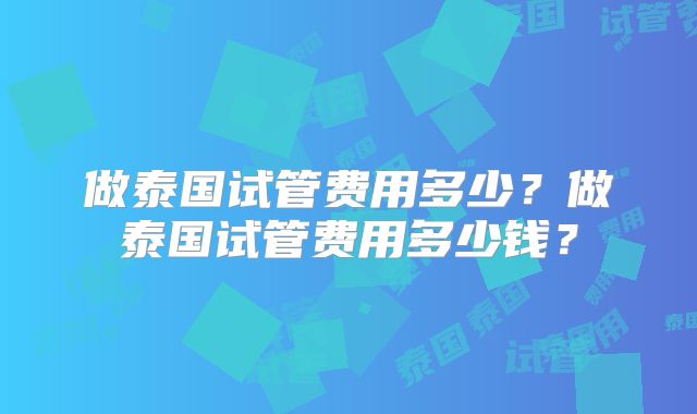 做泰国试管费用多少？做泰国试管费用多少钱？
