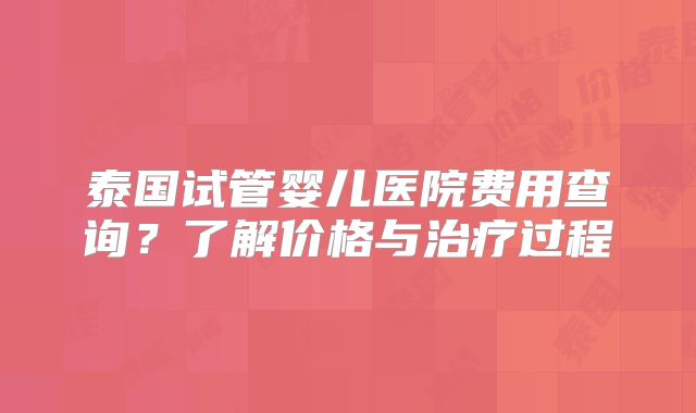 泰国试管婴儿医院费用查询?了解价格与治疗过程