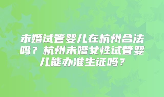 未婚试管婴儿在杭州合法吗?杭州未婚女性试管婴儿能办准生证吗?
