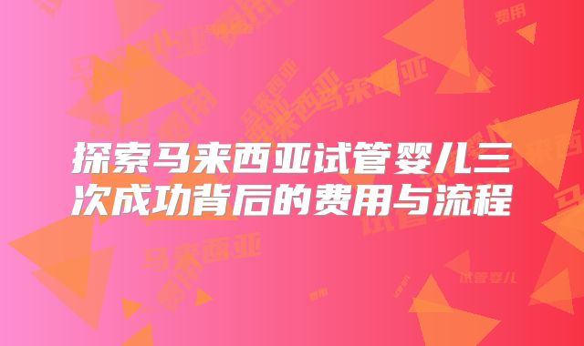 探索马来西亚试管婴儿三次成功背后的费用与流程