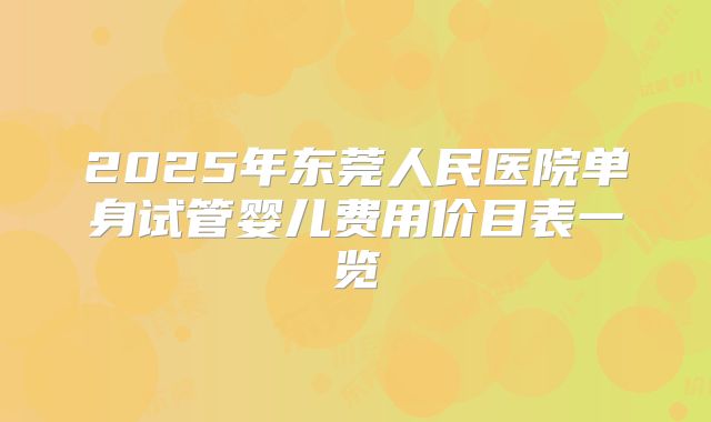 2025年东莞人民医院单身试管婴儿费用价目表一览