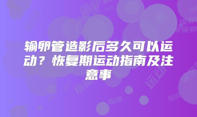 输卵管造影后多久可以运动?恢复期运动指南及注意事
