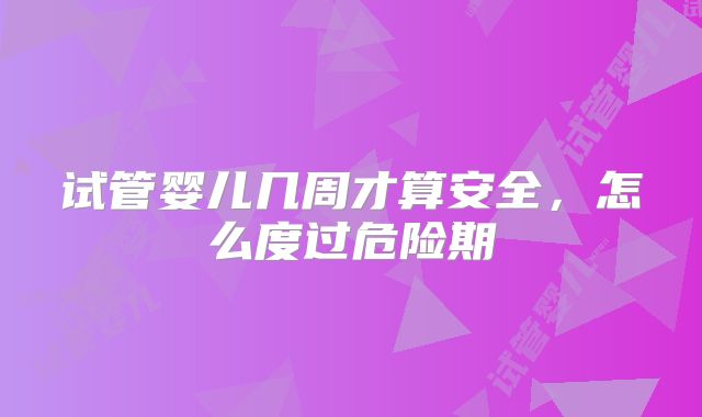 试管婴儿几周才算安全，怎么度过危险期