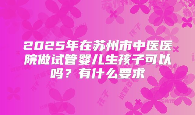2025年在苏州市中医医院做试管婴儿生孩子可以吗？有什么要求