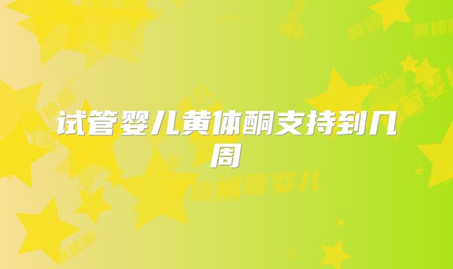 试管婴儿黄体酮支持到几周