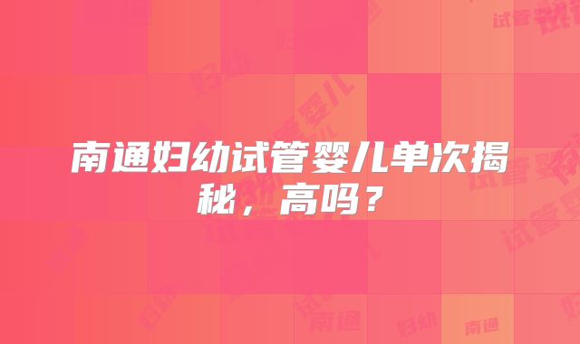 南通妇幼试管婴儿单次揭秘，高吗？