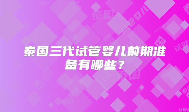 泰国三代试管婴儿前期准备有哪些?