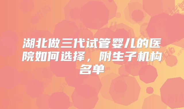 湖北做三代试管婴儿的医院如何选择，附生子机构名单