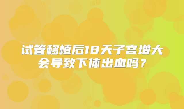 试管移植后18天子宫增大会导致下体出血吗？